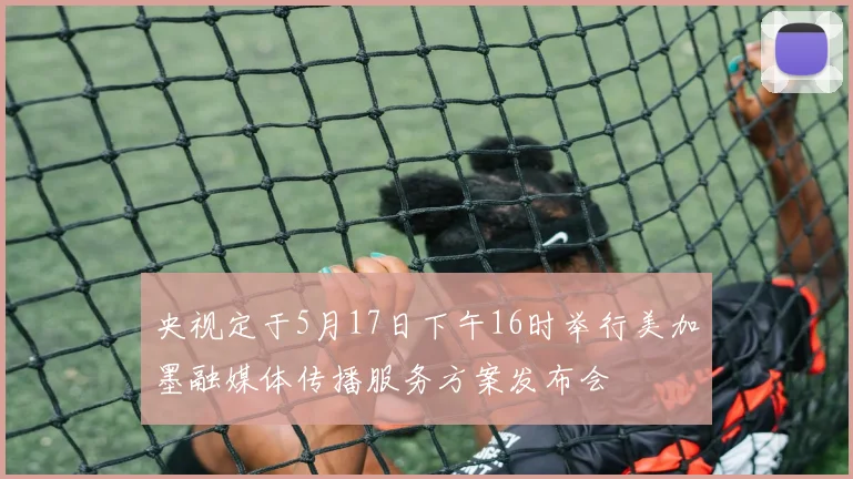 央视定于5月17日下午16时举行美加墨融媒体传播服务方案发布会