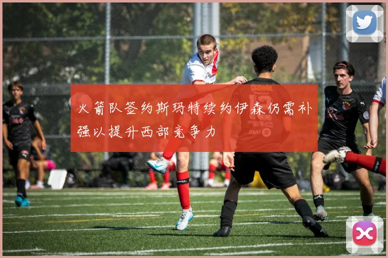 火箭队签约斯玛特续约伊森仍需补强以提升西部竞争力