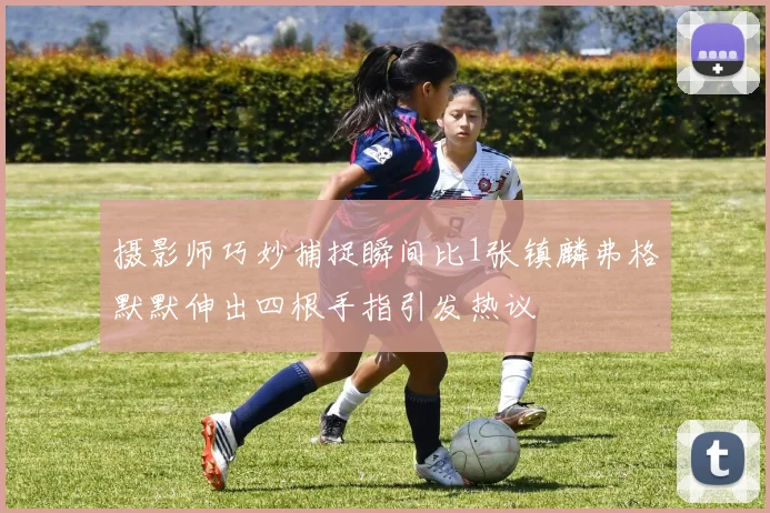 摄影师巧妙捕捉瞬间比1张镇麟弗格默默伸出四根手指引发热议