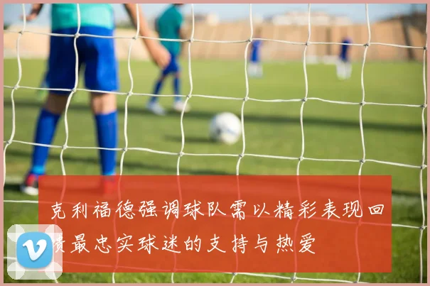 克利福德强调球队需以精彩表现回馈最忠实球迷的支持与热爱