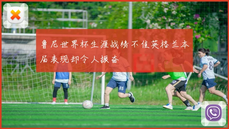 鲁尼世界杯生涯战绩不佳英格兰本届表现却令人振奋