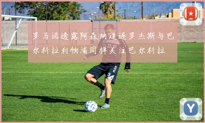 罗马诺透露阿森纳追逐罗杰斯与巴尔科拉利物浦同样关注巴尔科拉