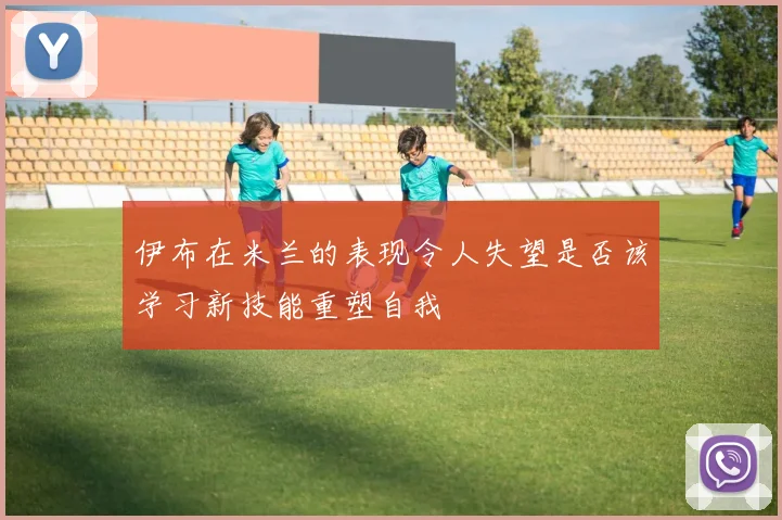 伊布在米兰的表现令人失望是否该学习新技能重塑自我