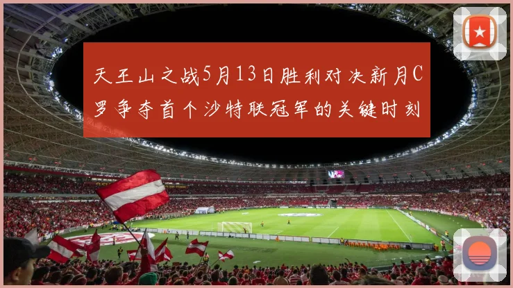 天王山之战5月13日胜利对决新月C罗争夺首个沙特联冠军的关键时刻