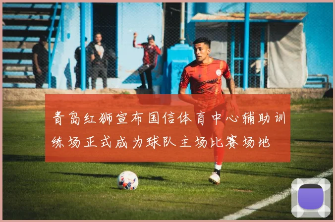 青岛红狮宣布国信体育中心辅助训练场正式成为球队主场比赛场地