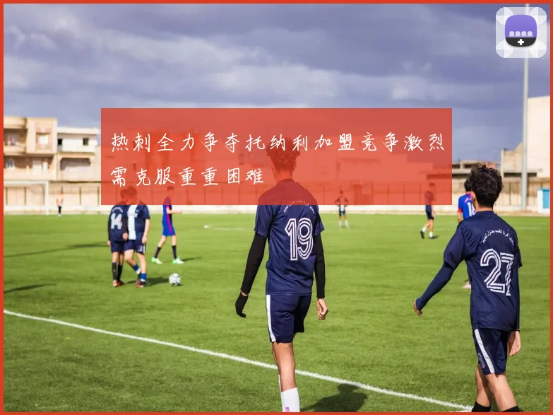 热刺全力争夺托纳利加盟竞争激烈需克服重重困难