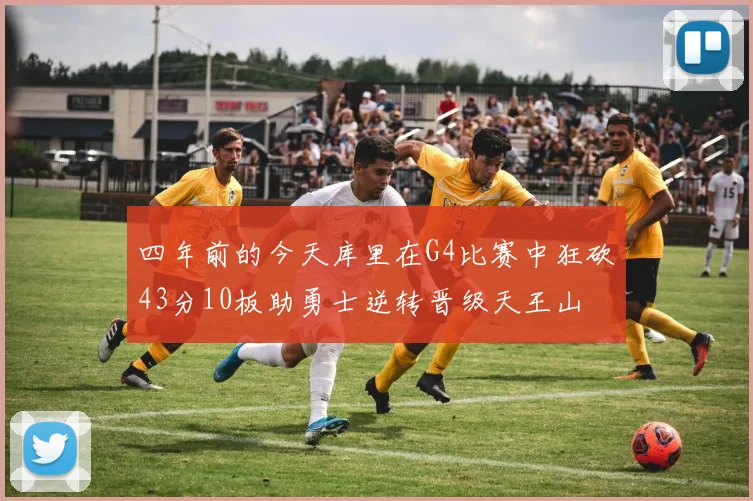 四年前的今天库里在G4比赛中狂砍43分10板助勇士逆转晋级天王山