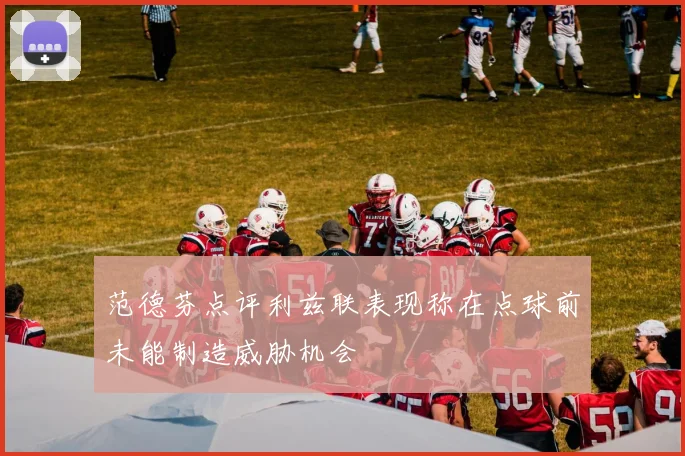 范德芬点评利兹联表现称在点球前未能制造威胁机会