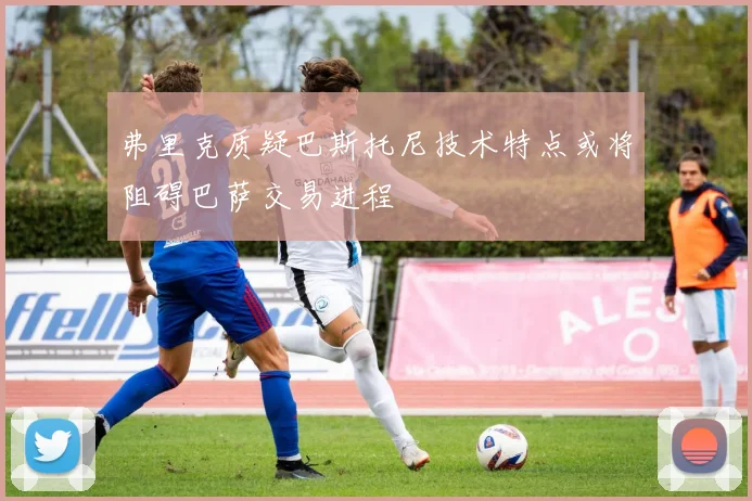 弗里克质疑巴斯托尼技术特点或将阻碍巴萨交易进程