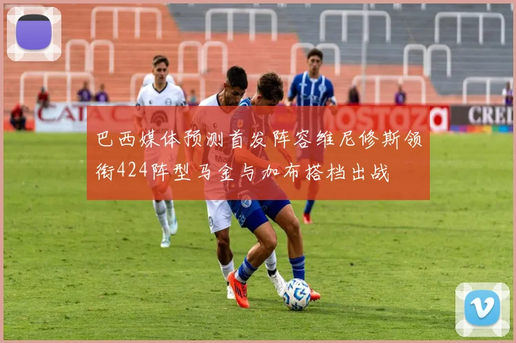 巴西媒体预测首发阵容维尼修斯领衔424阵型马金与加布搭档出战