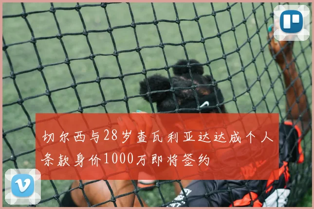 切尔西与28岁查瓦利亚达达成个人条款身价1000万即将签约