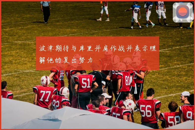 波津期待与库里并肩作战并表示理解他的复出努力