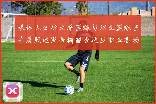 媒体人分析大学篮球与职业篮球差异质疑达斯蒂梅能否适应职业赛场