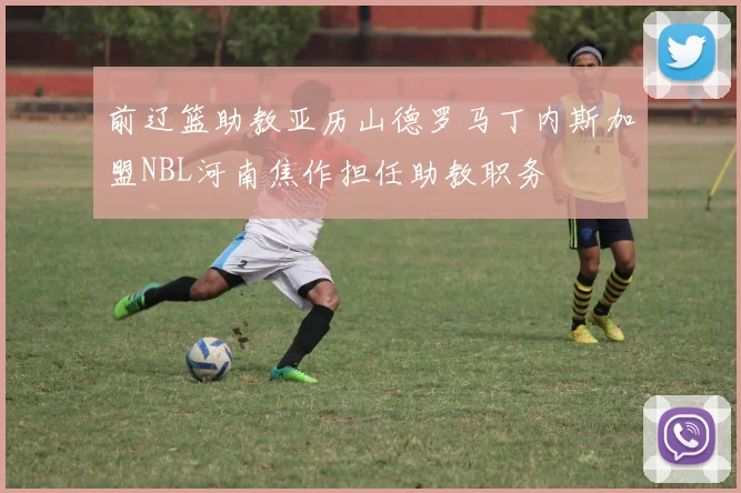 前辽篮助教亚历山德罗马丁内斯加盟NBL河南焦作担任助教职务