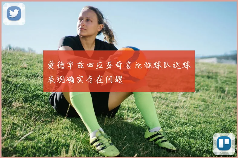 爱德华兹回应芬奇言论称球队运球表现确实存在问题