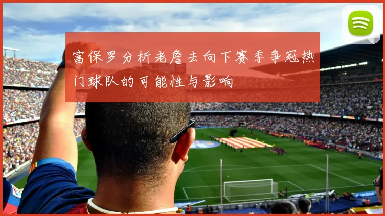 富保罗分析老詹去向下赛季争冠热门球队的可能性与影响