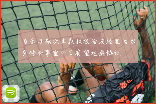 马竞与勒沃库森积极洽谈格里马尔多转会事宜今日有望达成协议
