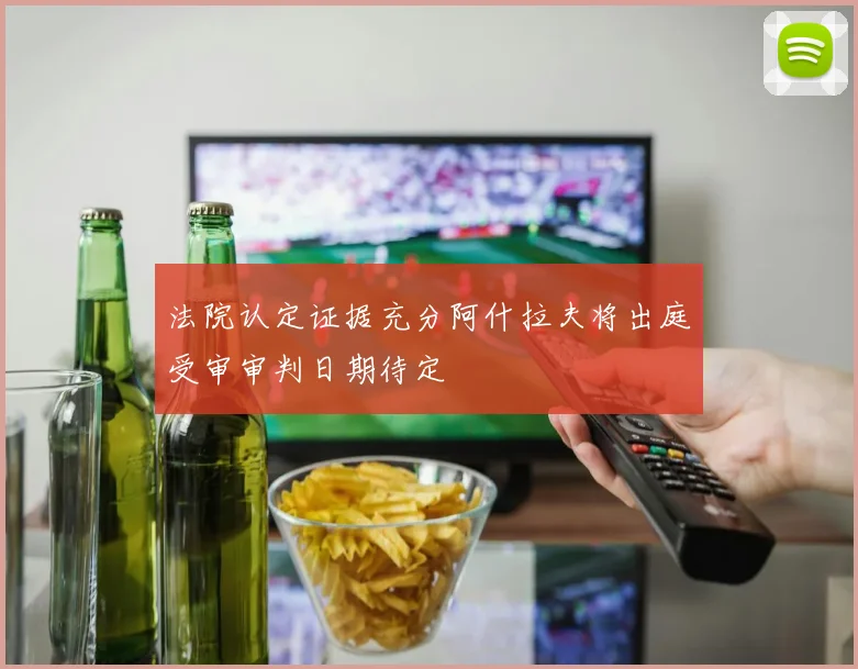 法院认定证据充分阿什拉夫将出庭受审审判日期待定