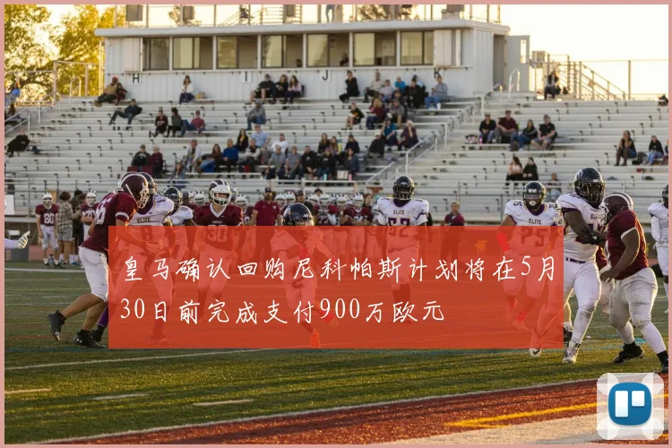 皇马确认回购尼科帕斯计划将在5月30日前完成支付900万欧元
