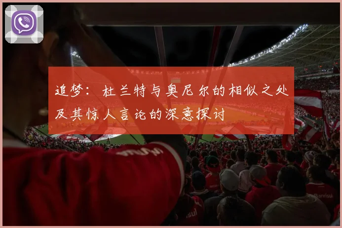 追梦：杜兰特与奥尼尔的相似之处及其惊人言论的深意探讨