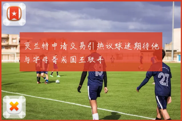 莫兰特申请交易引热议球迷期待他与字母哥或国王联手