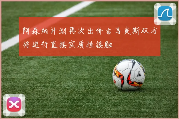 阿森纳计划再次出价吉马良斯双方将进行直接实质性接触