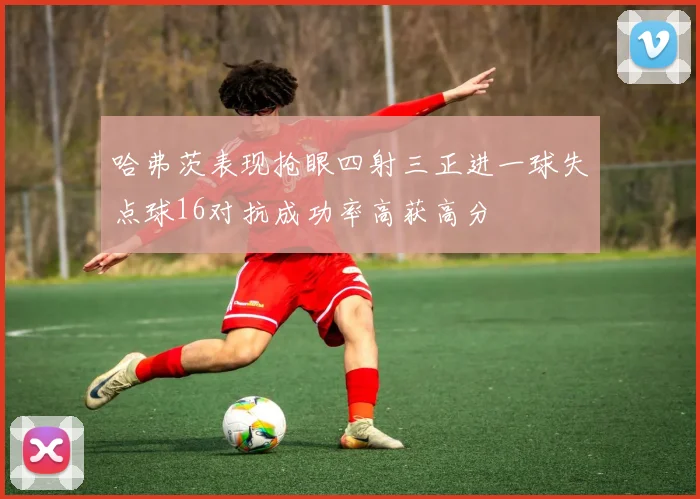 哈弗茨表现抢眼四射三正进一球失点球16对抗成功率高获高分