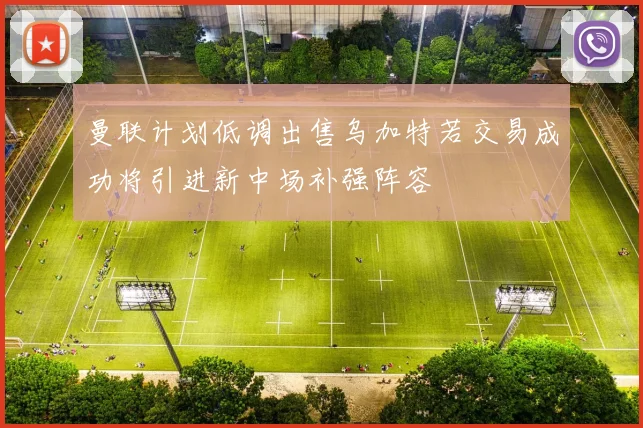 曼联计划低调出售乌加特若交易成功将引进新中场补强阵容