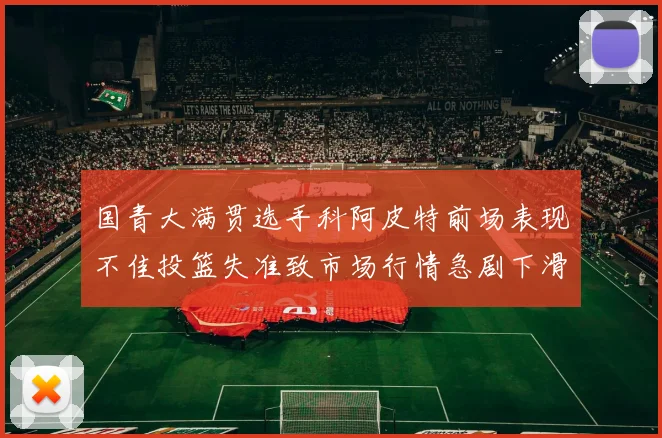国青大满贯选手科阿皮特前场表现不佳投篮失准致市场行情急剧下滑