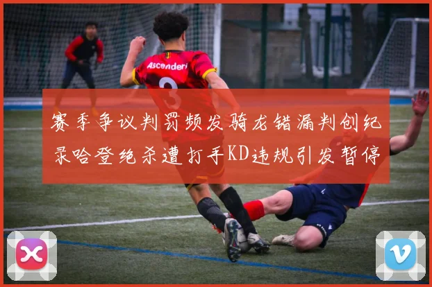 赛季争议判罚频发骑龙错漏判创纪录哈登绝杀遭打手KD违规引发暂停风波
